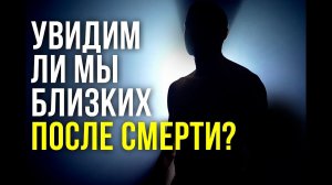 Увидим ли мы близких ПОСЛЕ СМЕРТИ?