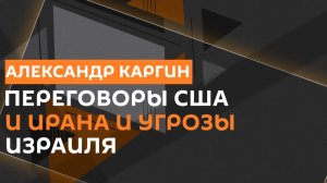 Александр Каргин. США и Иран ведут переговоры, а Израиль угрожает новой войной