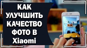 Как улучшить фото в смартфонах Хiaomi?