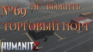 НЕ ВЫЖИТЬ/ЧАСТЬ №69/ТОРГОВЫЙ ПОРТ/HumanitZ