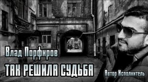 Влад Порфиров «ТАК РЕШИЛА СУДЬБА»