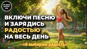 НА ДЕНЬ ПЕСНЮ #19 | Радостная ПЕСНЯ-АФФИРМАЦИЯ счастья и энергии | «Я выбираю радость»
