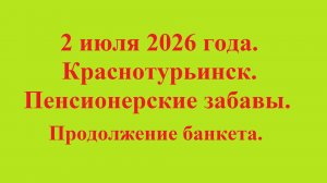 2 июля 2026 года. Краснотурьинск. Пенсионерские забавы. Продолжение банкета.