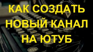КАК СОЗДАТЬ НОВЫЙ КАНАЛ НА ЮТУБ