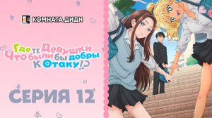 Где те девушки, что были бы добры к отаку!? - 12 серия [КОМНАТА ДИДИ]