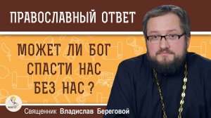 Может ли Бог спасти нас без нас ?  Священник Владислав Береговой