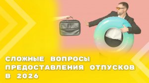 Сложные вопросы предоставления отпусков в 2026: просьбы работников и решения работодателя