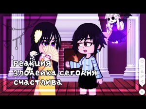 •~|Реакция «Сегодня злодейка счастлива»|~•