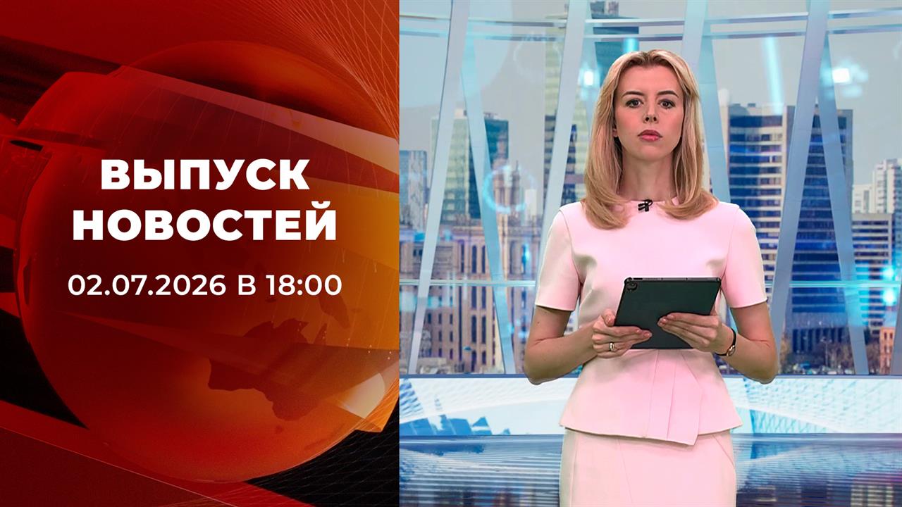 Выпуск новостей в 18:00 от 02.07.2026 смотреть онлайн