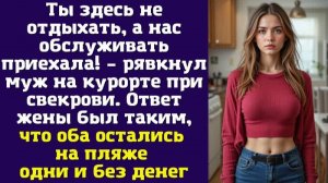 Ты здесь не отдыхать, а нас обслуживать приехала! – рявкнул муж на курорте при свекрови