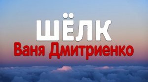 Ваня Дмитриенко - Шёлк (Текст песни)