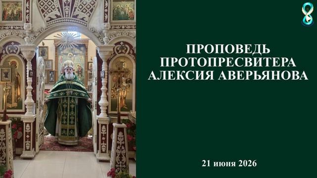 Проповедь Протопресвитера Алексия Аверьянова. 21 июня 2026 года.