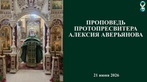 Проповедь Протопресвитера Алексия Аверьянова. 21 июня 2026 года.