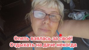 Опять взялась за своё! Отдыхать на даче некогда 😠02-07-2026