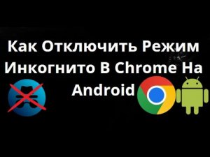 Как Отключить Режим Инкогнито В Google Chrome На Android — Полное Руководство