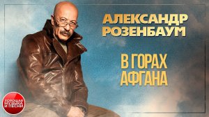 АЛЕКСАНДР РОЗЕНБАУМ ✪ В ГОРАХ АФГАНА ✪ ХОРОШАЯ ПЕСНЯ ✪