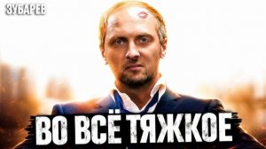 ЗУБАРЕВ СМОТРИТ  ВО ВСЁ ТЯЖКОЕ