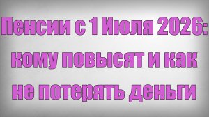 Пенсии с 1 Июля 2026 кому повысят и как не потерять деньги