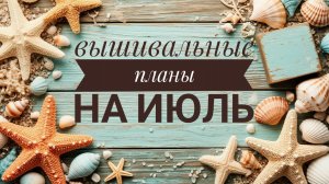 Вышивальные планы на ИЮЛЬ | Вышивка крестом
