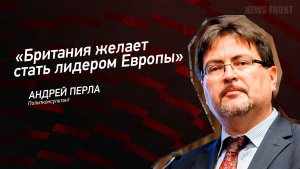 «Британия желает стать лидером Европы» - Андрей Перла