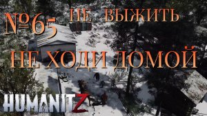 НЕ ВЫЖИТЬ/ЧАСТЬ №65/НЕ ХОДИ ДОМОЙ/HumanitZ