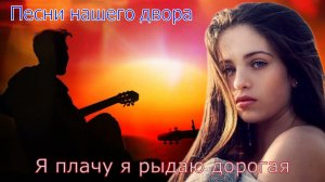 Очень красивая песня «Я плачу, я рыдаю дорогая» (Песни нашего двора)