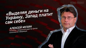 «Выделяя деньги на Украину, Запад платит сам себе» - Алексей Мухин