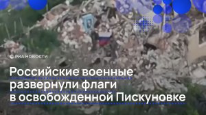 Российские военные развернули флаги в освобожденной Пискуновке