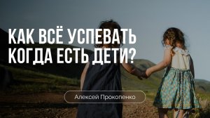 Как всё успевать когда есть дети? | Алексей Прокопенко