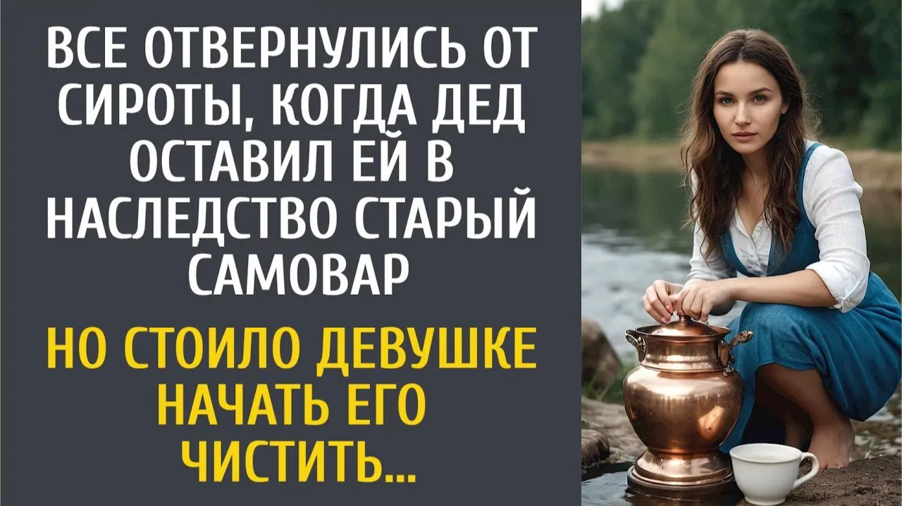 Истории из жизни для Все отвернулись от сироты, когда дед оставил ей в наследство старый самовар…