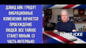 Дэвид Айк: Грядут вибрационные изменения. Начнется пробуждение людей. Все тайное станет явным.
