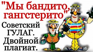 «Мы бандито, гангстерито». Советский ГУЛАГ и двойной плагиат.