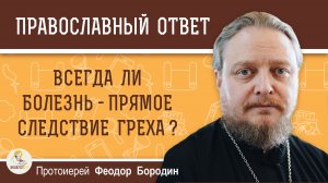 Всегда ли болезнь - прямое следствие греха ?  Протоиерей Феодор Бородин