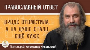 Вроде отомстила обидчику, а на душе еще хуже стало.  Протоиерей Александр Никольский