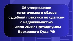 Об утверждении тематического обзора судебной практики по сделкам с недвижимостью 1 июля 2026г
