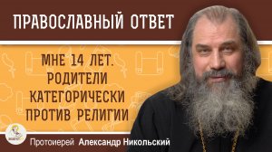 Мне 14 лет. Родители категорически против религии.  Протоиерей Александр Никольский
