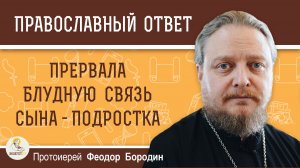Прервала блудную связь сына-подростка. Теперь не общаемся.  Протоиерей Феодор Бородин