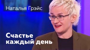СЧАСТЬЕ И РАДОСТЬ КАЖДЫЙ ДЕНЬ. КАК БЫТЬ СЧАСТЛИВЫМ НЕЗАВИСИМО ОТ ОБСТОЯТЕЛЬСТВ? Наталья ГРЭЙС