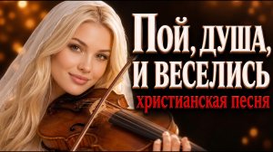 ПОЙ, ДУША, И ВЕСЕЛИСЬ — Христианская песня благодарности