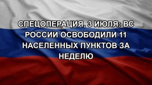 Спецоперация, 3 июля: ВС России освободили 11 населенных пунктов за неделю
