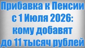 Прибавка к Пенсии с 1 Июля 2026 кому добавят до 11 тысяч рублей
