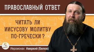 Можно ли читать Иисусову молитву по-гречески?  Иеромонах Аверкий (Белов)