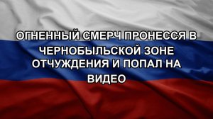 Огненный смерч пронесся в Чернобыльской зоне отчуждения и попал на видео