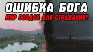 ОШИБКА БОГА! Почему этот мир был создан не для счастья, а для страданий!