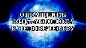ОБРАЩЕНИЕ ОТЦА-АБСОЛЮТА К ЧЕЛОВЕЧЕСТВУ «ВЫ ЕЩЁ МОЖЕТЕ ПЕРЕВЕСИТЬ ЧАШУ ВЕСОВ».