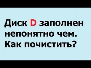 диск D заполнен непонятно чем  Как почистить?