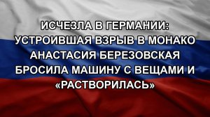 Исчезла в Германии: устроившая взрыв в Монако Анастасия Березовская бросила машину с вещами и «рас