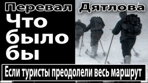 Перевал Дятлова. Что было бы, если туристы преодолели весь маршрут