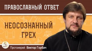 НЕОСОЗНАННЫЙ ГРЕХ.  Протоиерей Виктор Горбач