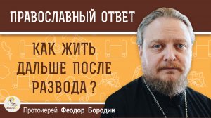 Как жить дальше после развода ?  Протоиерей Феодор Бородин